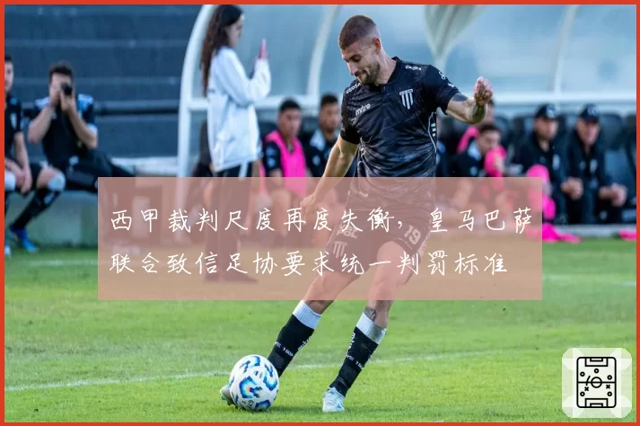 西甲裁判尺度再度失衡，皇马巴萨联合致信足协要求统一判罚标准
