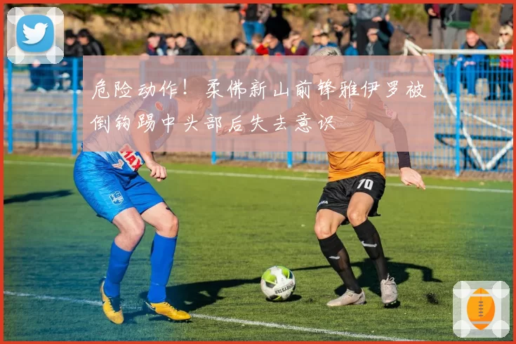 危险动作！柔佛新山前锋雅伊罗被倒钩踢中头部后失去意识