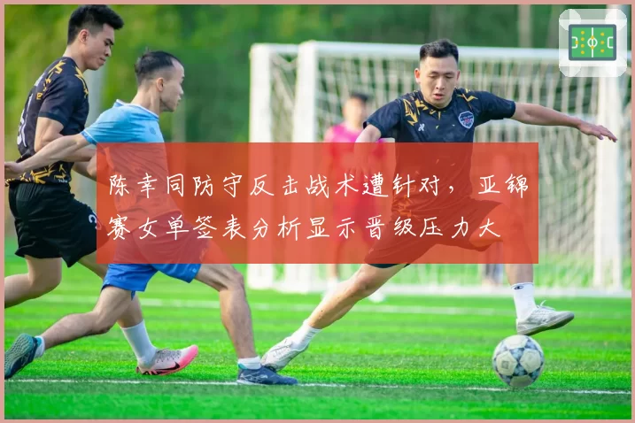 陈幸同防守反击战术遭针对,亚锦赛女单签表分析显示晋级压力大