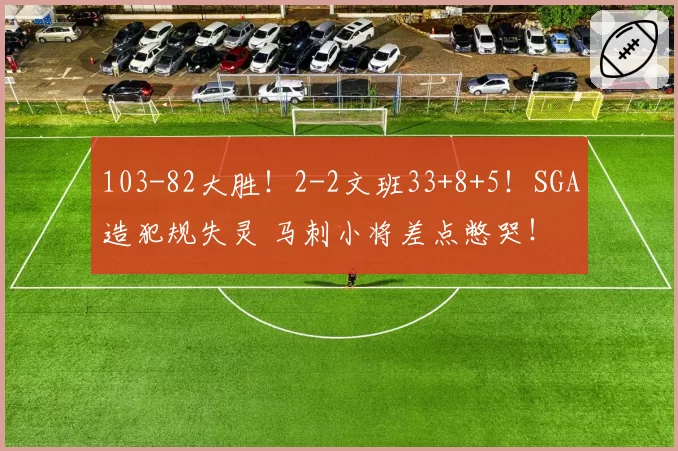 103-82大胜!2-2文班33+8+5!SGA造犯规失灵 马刺小将差点憋哭!