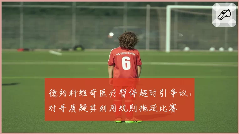 德约科维奇医疗暂停超时引争议，对手质疑其利用规则拖延比赛