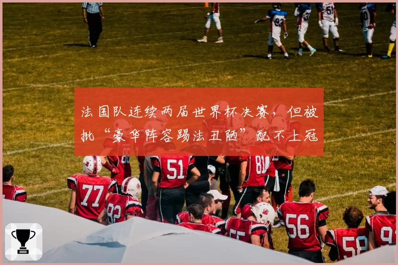 法国队连续两届世界杯决赛，但被批“豪华阵容踢法丑陋”配不上冠军