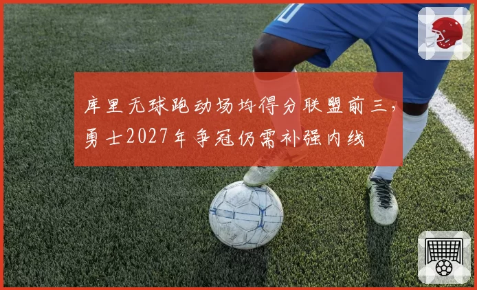 库里无球跑动场均得分联盟前三，勇士2027年争冠仍需补强内线