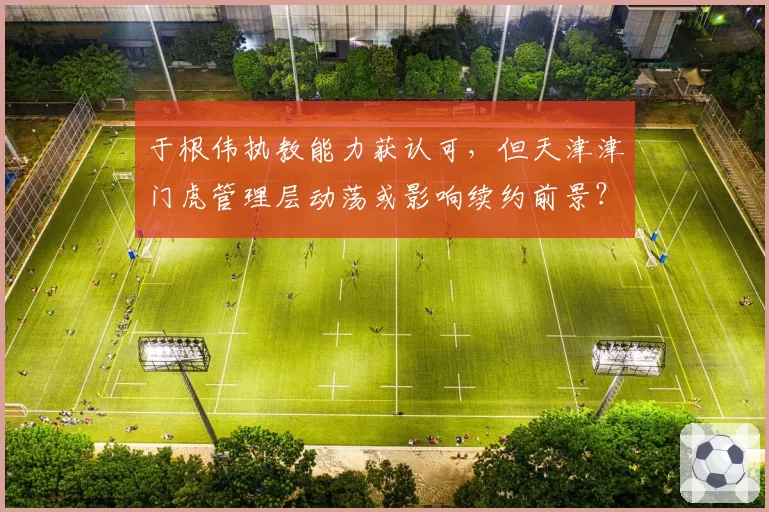 于根伟执教能力获认可，但天津津门虎管理层动荡或影响续约前景？