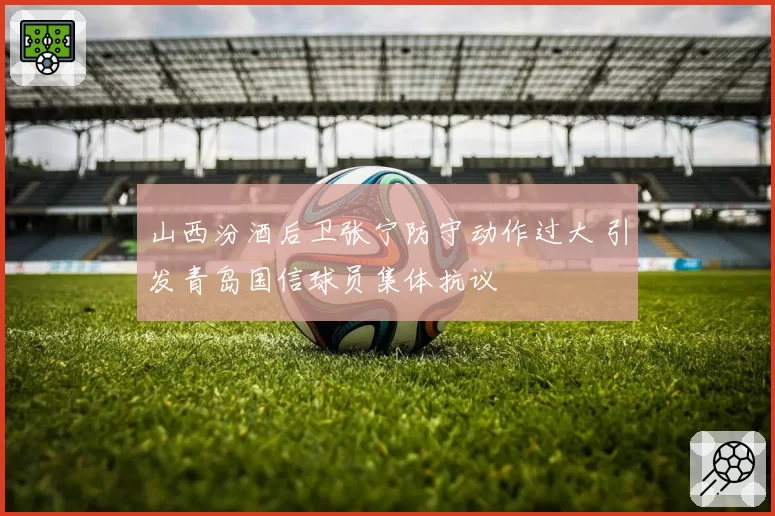 山西汾酒后卫张宁防守动作过大 引发青岛国信球员集体抗议