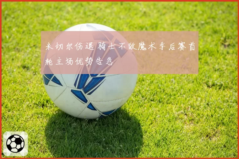 米切尔伤退 骑士不敌魔术季后赛首轮主场优势告急