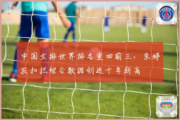 中国女排世界排名重回前三，朱婷发扣拦综合数据创近十年新高