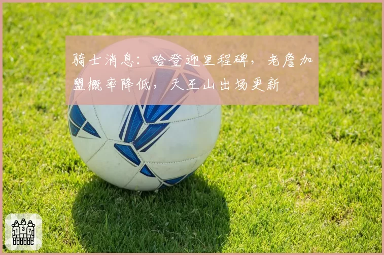 骑士消息：哈登迎里程碑，老詹加盟概率降低，天王山出场更新