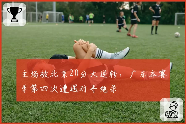 主场被北京20分大逆转，广东本赛季第四次遭遇对手绝杀