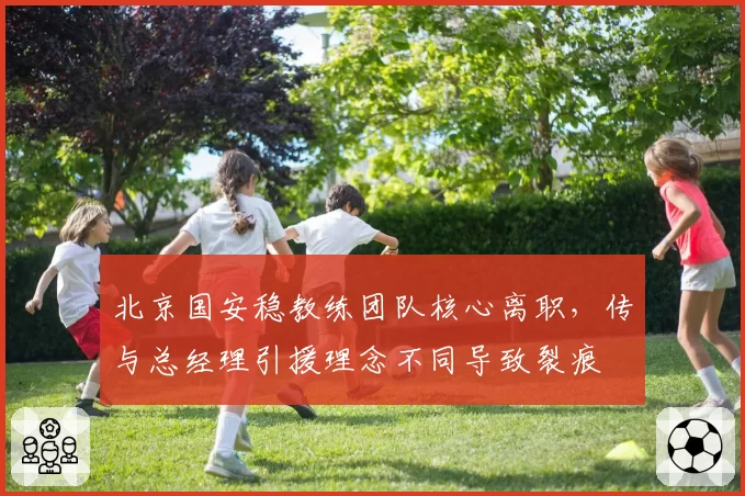 北京国安稳教练团队核心离职，传与总经理引援理念不同导致裂痕