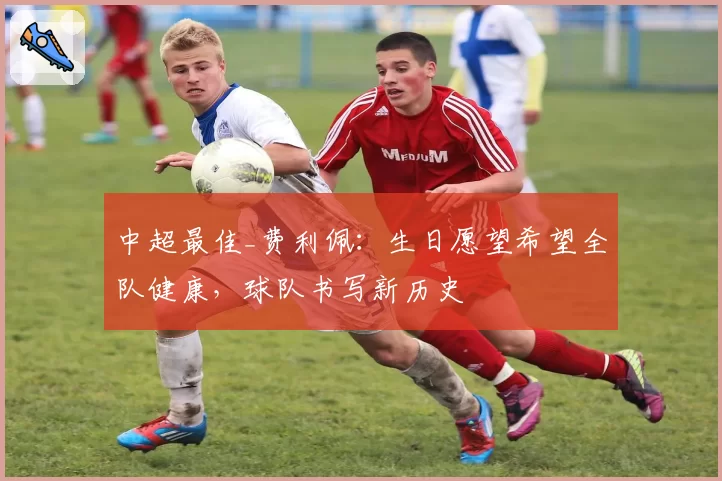 中超最佳_费利佩：生日愿望希望全队健康，球队书写新历史