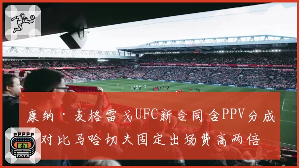 康纳·麦格雷戈UFC新合同含PPV分成，对比马哈切夫固定出场费高两倍