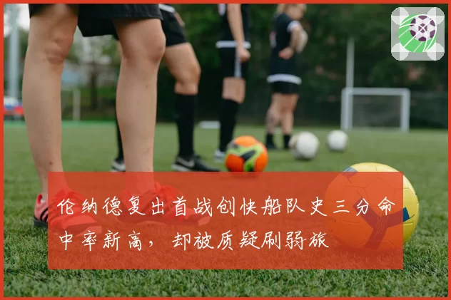 伦纳德复出首战创快船队史三分命中率新高，却被质疑刷弱旅