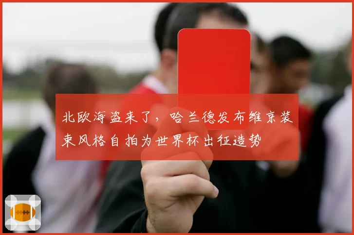 北欧海盗来了,哈兰德发布维京装束风格自拍为世界杯出征造势