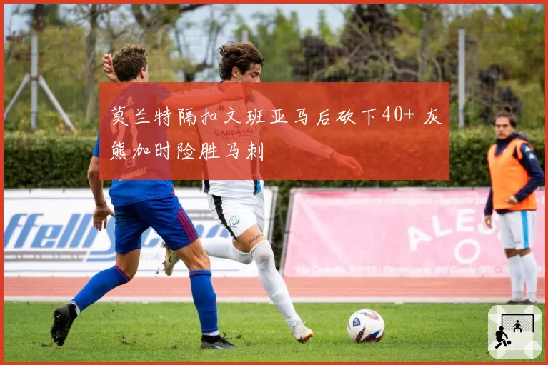 莫兰特隔扣文班亚马后砍下40+ 灰熊加时险胜马刺