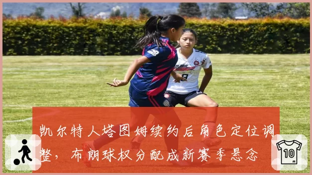 凯尔特人塔图姆续约后角色定位调整，布朗球权分配成新赛季悬念