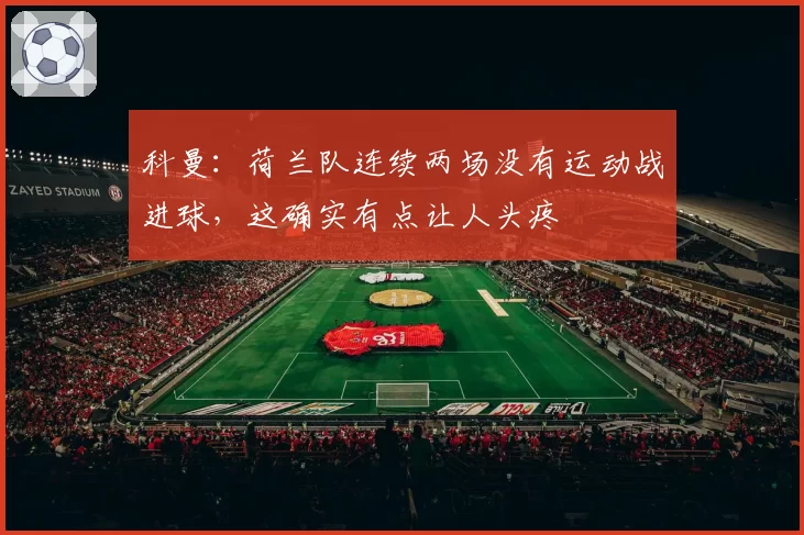 科曼:荷兰队连续两场没有运动战进球,这确实有点让人头疼