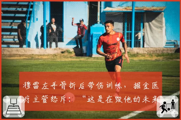 穆雷左手骨折后带伤训练，掘金医疗主管怒斥：“这是在毁他的未来”