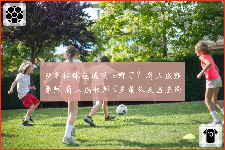 世界杯球星退役去哪了?有人成殡葬师 有人成牧师 C罗前队友当渔民