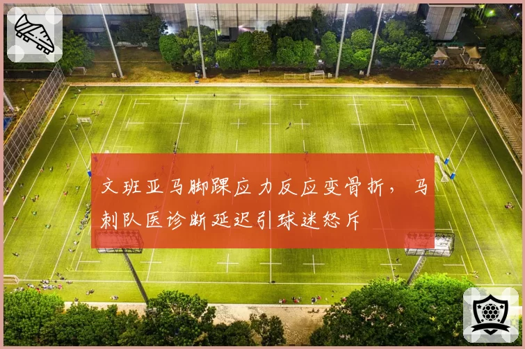 文班亚马脚踝应力反应变骨折，马刺队医诊断延迟引球迷怒斥
