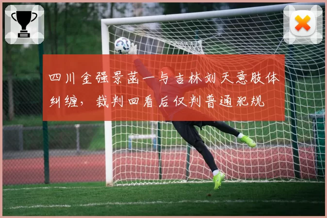 四川金强景菡一与吉林刘天意肢体纠缠，裁判回看后仅判普通犯规