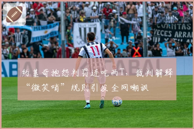 约基奇抱怨判罚连吃两T，裁判解释“微笑哨”规则引发全网嘲讽