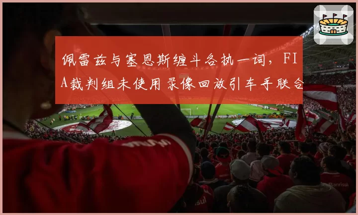 佩雷兹与塞恩斯缠斗各执一词，FIA裁判组未使用录像回放引车手联合抗议