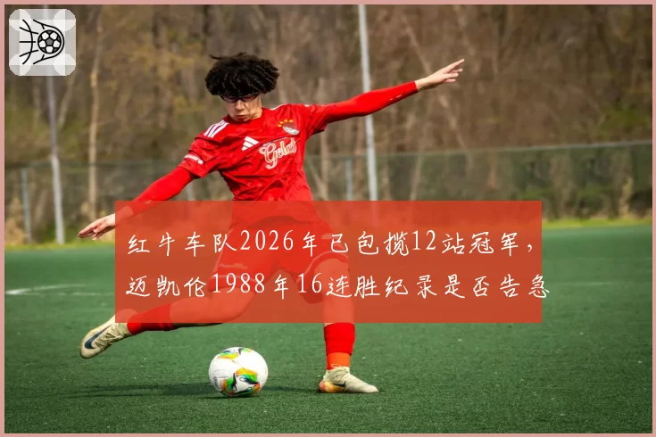 红牛车队2026年已包揽12站冠军，迈凯伦1988年16连胜纪录是否告急？