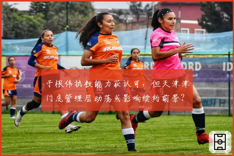 于根伟执教能力获认可，但天津津门虎管理层动荡或影响续约前景？