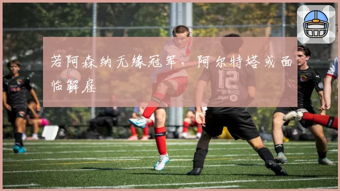 若阿森纳无缘冠军，阿尔特塔或面临解雇