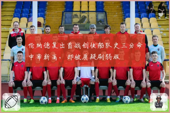 伦纳德复出首战创快船队史三分命中率新高，却被质疑刷弱旅
