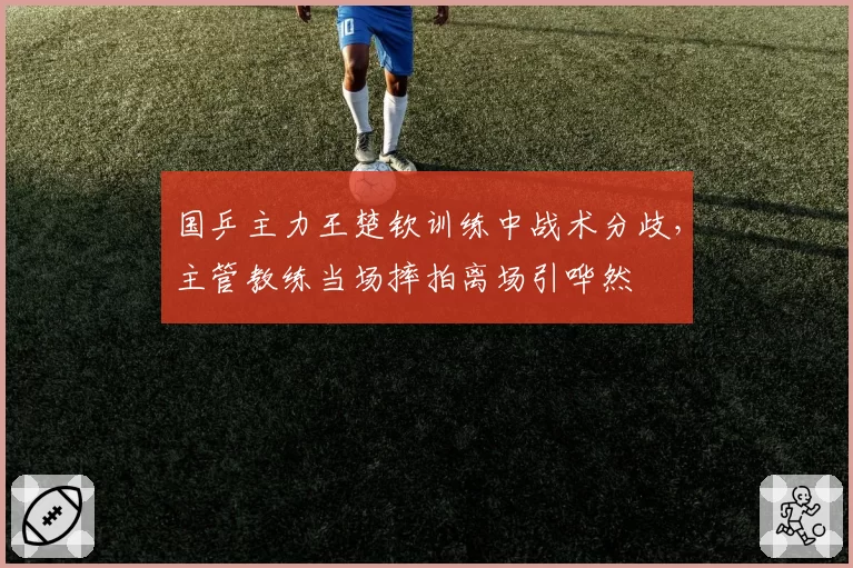 国乒主力王楚钦训练中战术分歧，主管教练当场摔拍离场引哗然