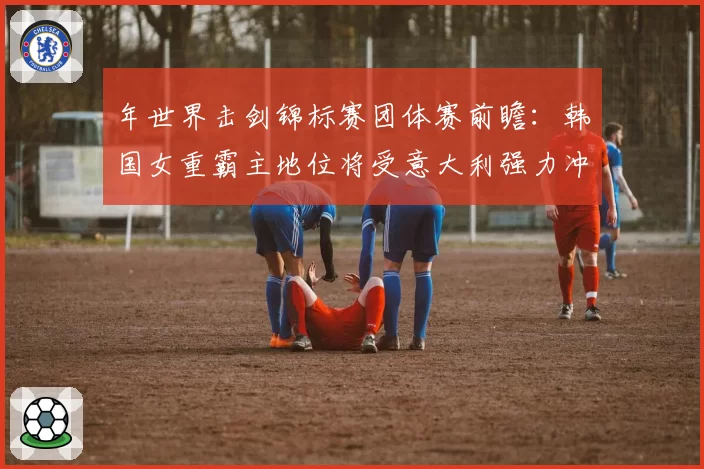 年世界击剑锦标赛团体赛前瞻：韩国女重霸主地位将受意大利强力冲击？