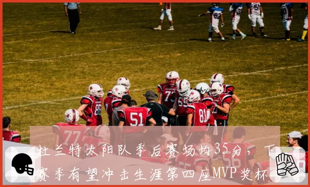 杜兰特太阳队季后赛场均35分，下赛季有望冲击生涯第四座MVP奖杯