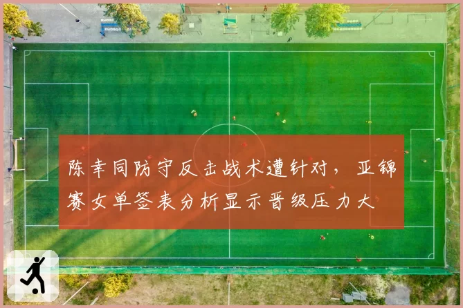 陈幸同防守反击战术遭针对,亚锦赛女单签表分析显示晋级压力大