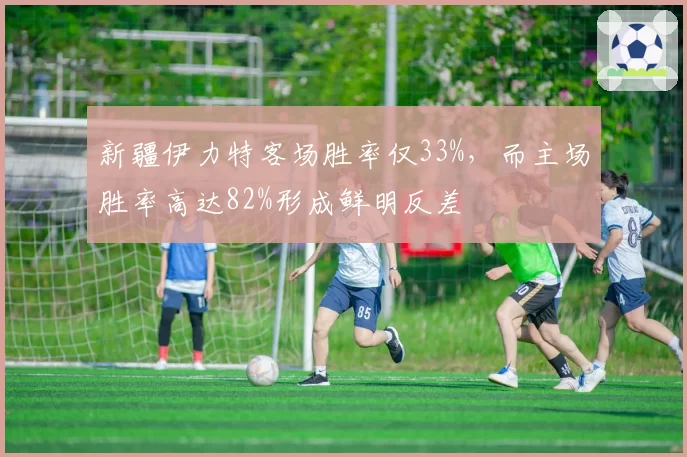 新疆伊力特客场胜率仅33%，而主场胜率高达82%形成鲜明反差