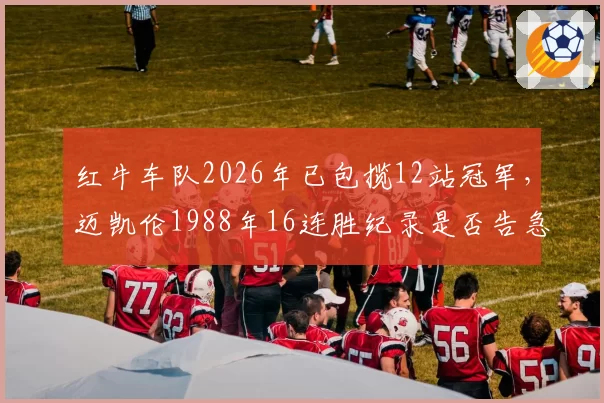 红牛车队2026年已包揽12站冠军，迈凯伦1988年16连胜纪录是否告急？