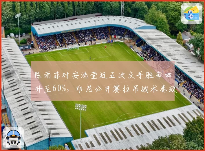 陈雨菲对安洗莹近五次交手胜率回升至60%，印尼公开赛拉吊战术奏效成风向标__br_
