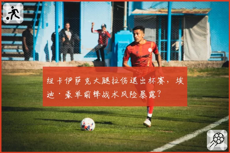 纽卡伊萨克大腿拉伤退出杯赛，埃迪·豪单前锋战术风险暴露？