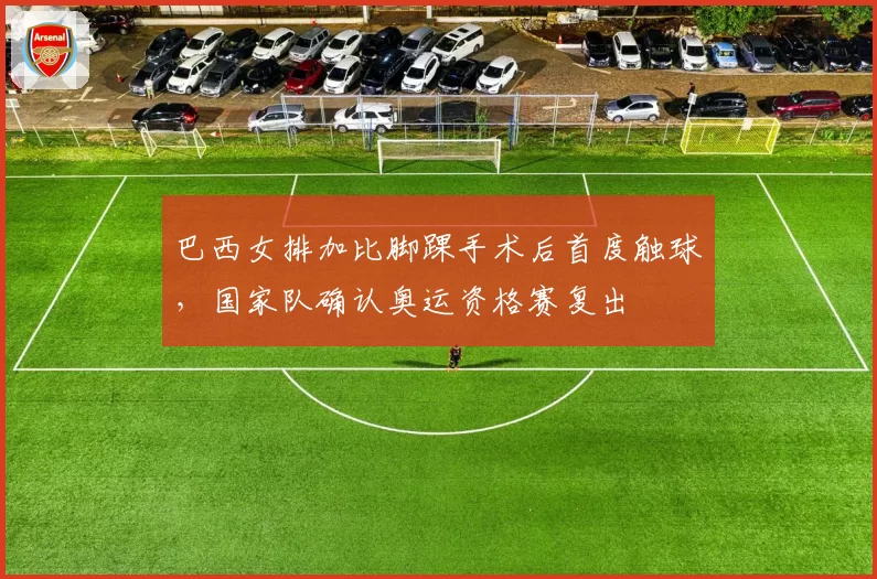 巴西女排加比脚踝手术后首度触球，国家队确认奥运资格赛复出