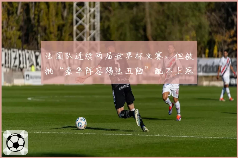 法国队连续两届世界杯决赛，但被批“豪华阵容踢法丑陋”配不上冠军