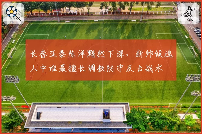 长春亚泰陈洋黯然下课，新帅候选人中谁最擅长调教防守反击战术