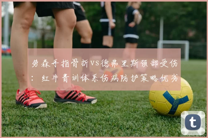 劳森手指骨折vs德弗里斯颈部受伤：红牛青训体系伤病防护策略优劣