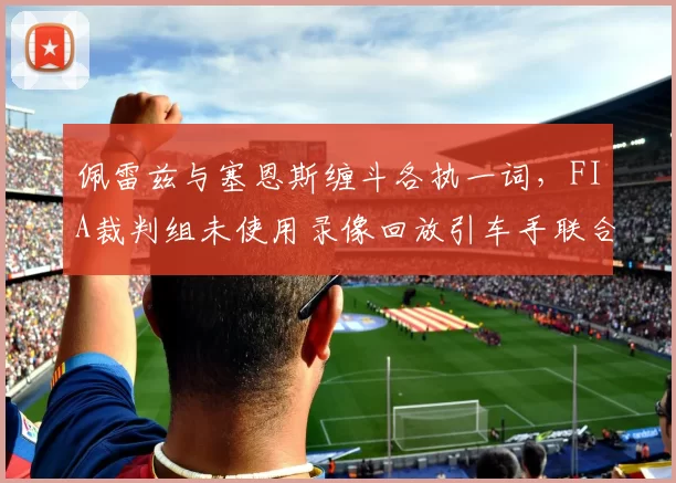 佩雷兹与塞恩斯缠斗各执一词，FIA裁判组未使用录像回放引车手联合抗议