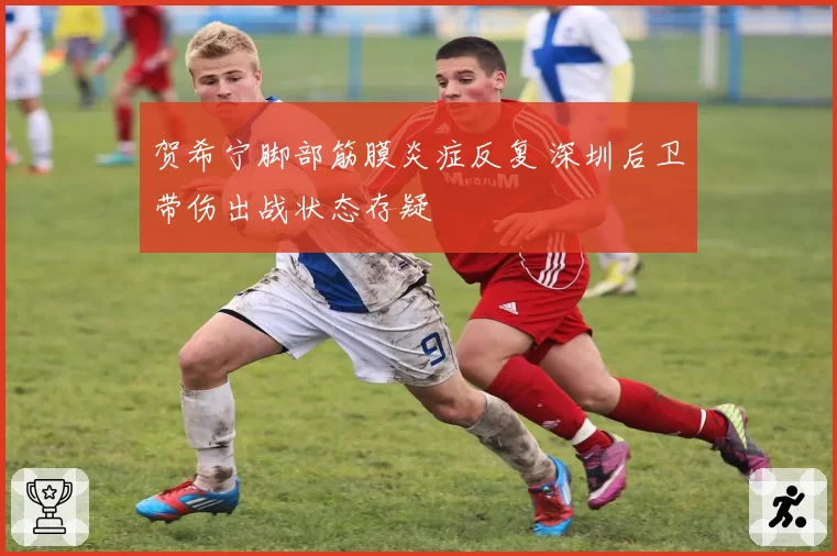 贺希宁脚部筋膜炎症反复 深圳后卫带伤出战状态存疑