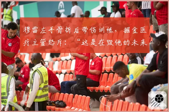 穆雷左手骨折后带伤训练，掘金医疗主管怒斥：“这是在毁他的未来”