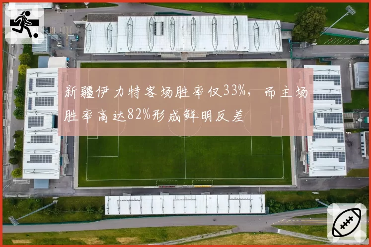 新疆伊力特客场胜率仅33%，而主场胜率高达82%形成鲜明反差