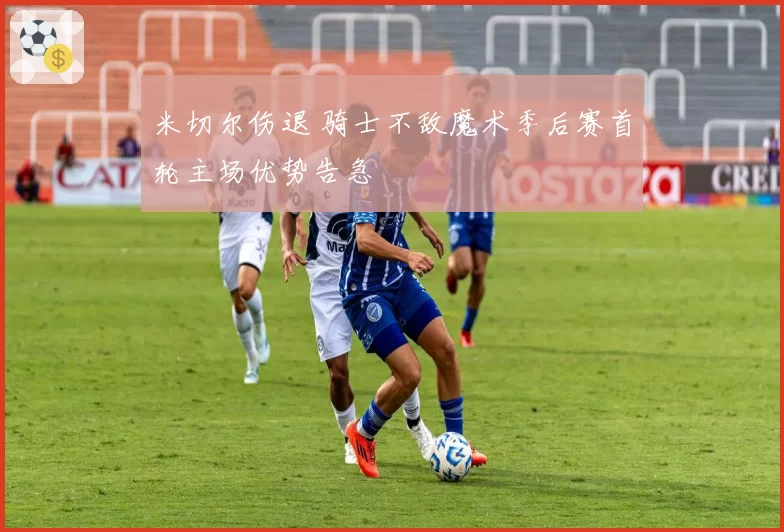 米切尔伤退 骑士不敌魔术季后赛首轮主场优势告急