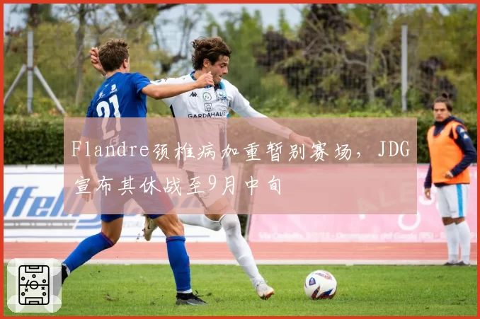 Flandre颈椎病加重暂别赛场，JDG宣布其休战至9月中旬