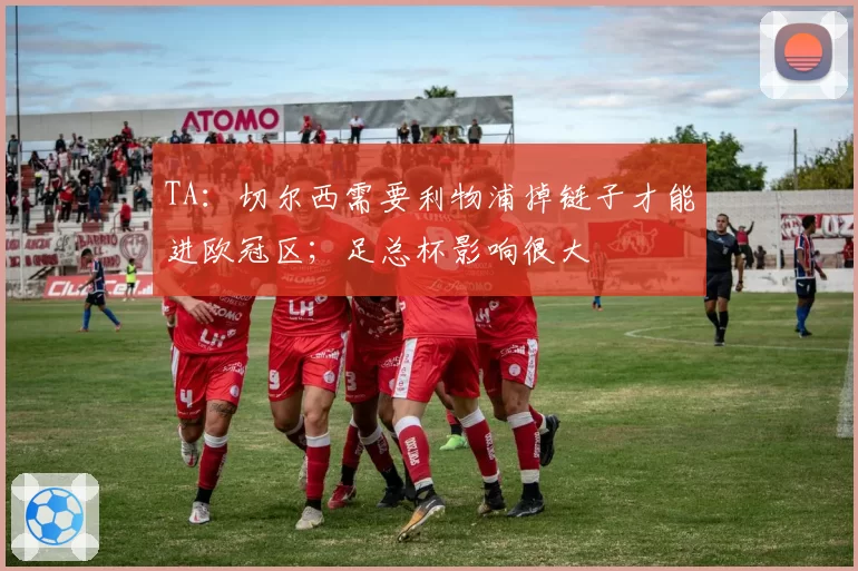 TA：切尔西需要利物浦掉链子才能进欧冠区；足总杯影响很大